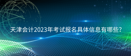 天津会计2023年考试报名具体信息有哪些？.png